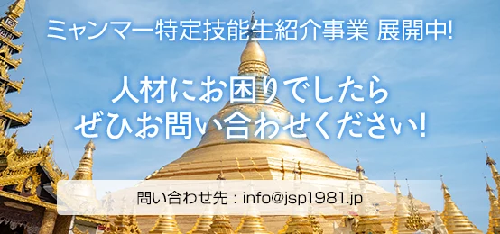 ミャンマー特定技能生紹介事業 展開中! / 人材にお困りでしたらぜひお問い合わせください! / 問い合わせ先　info@jsp1981.jp